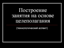 Построение занятия на основе целеполагания