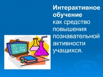 Интерактивное обучение как средство повышения познавательной активности учащихся.