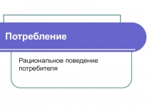 Потребление  Рациональное поведение потребителя