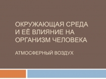 ОКРУЖАЮЩАЯ СРЕДА И ЕЁ ВЛИЯНИЕ НА ОРГАНИЗМ ЧЕЛОВЕКА АТМОСФЕРНЫЙ ВОЗДУХ