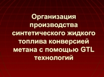 Организация производства синтетического жидкого топлива конверсией метана с помощью GTL технологий