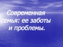 Современная семья: ее заботы и проблемы.