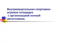 Внутриквартальная спортивно-игровая площадка с организацией ночной автостоянки.