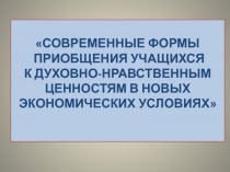 Современные формы приобщения учащихся к духовно-нравственным ценностям в новых экономических условиях