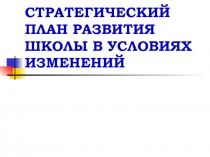 СТРАТЕГИЧЕСКИЙ ПЛАН РАЗВИТИЯ ШКОЛЫ В УСЛОВИЯХ ИЗМЕНЕНИЙ