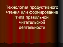 Технология продуктивного чтения или формирование типа правильной читательской деятельности