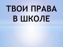 ТВОИ ПРАВА В ШКОЛЕ