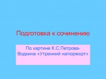 Подготовка к сочинению  По картине К.С.Петрова-Водкина «Утренний натюрморт»