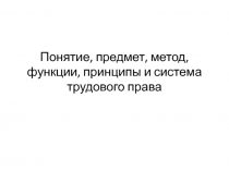 Понятие, предмет, метод, функции, принципы и система трудового права