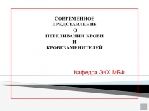 Кафедра ЭКХ МБФ
1
СОВРЕМЕННОЕ ПРЕДСТАВЛЕНИЕ О ПЕРЕЛИВАНИИ КРОВИ И