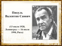 Пикуль
Валентин Саввич
(13 июля 1928, Ленинград — 16 июля 1990, Рига)
