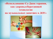 Использование Су- Джок терапии,
как здоровьесберегающей технологии
на