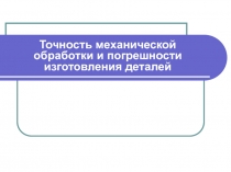 Точность механической обработки и погрешности изготовления деталей