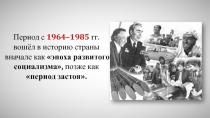 Период с 1964 – 1985 гг. вошёл в историю страны вначале как эпоха развитого