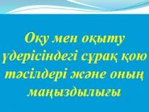 Оқу мен оқыту үдерісіндегі сұрақ қою тәсілдері және оның маңыздылығы