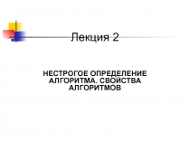 Лекция 2
НЕСТРОГОЕ ОПРЕДЕЛЕНИЕ АЛГОРИТМА. СВОЙСТВА АЛГОРИТМОВ