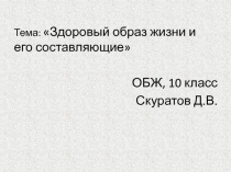 Тема: Здоровый образ жизни и его составляющие
ОБЖ, 10 класс
Скуратов Д.В