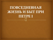ПОВСЕДНЕВНАЯ ЖИЗНЬ И БЫТ ПРИ ПЕТРЕ I