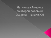 Латинская Америка во второй половине ХХ века – начале XXI