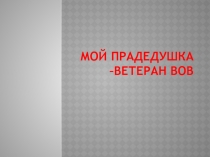 Мой прадедушка –ветеран ВОВ