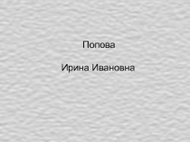 Попова
Ирина Ивановна