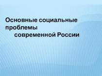 Основные социальные проблемы
современной России