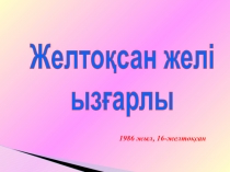1986 жыл, 16-желтоқсан
Желтоқсан желі
ызғарлы