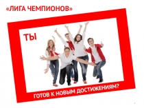 1
 ЛИГА ЧЕМПИОНОВ 
ГОТОВ К НОВЫМ ДОСТИЖЕНИЯМ?
ТЫ