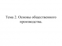 Тема 2. Основы общественного производства