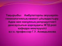 Тақырыбы: Амбулаторлы акушерлік-гинекологиялық көмекті ұйымдастыру.Адам мен