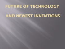 FUTURE OF TECHNOLOGY AND NEWEST INVENTIONS