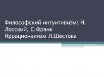 Философский интуитивизм: Н.Лосский, С.Франк Иррационализм Л.Шестова