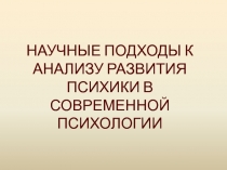 НАУЧНЫЕ ПОДХОДЫ К АНАЛИЗУ РАЗВИТИЯ ПСИХИКИ В СОВРЕМЕННОЙ ПСИХОЛОГИИ