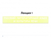 РУССКИЙ ЛИТЕРАТУРНЫЙ ЯЗЫК
И КУЛЬТУРА РЕЧИ
Лекция 1