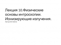 Лекция 10.Физические основы интроскопии. Ионизирующие излучения. Лектор В.В