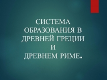 СИСТЕМА ОБРАЗОВАНИЯ В ДРЕВНЕЙ ГРЕЦИИ И ДРЕВНЕМ РИМЕ
