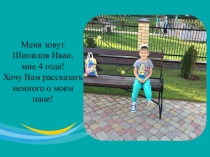 Меня зовут Шипилов Иван,
мне 4 года!
Хочу Вам рассказать немного о моем папе!