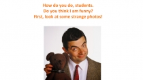 How do you do, students.
Do you think I am funny?
First, look at some strange