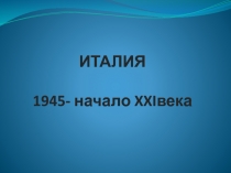 ИТАЛИЯ 1945- начало XXI века
