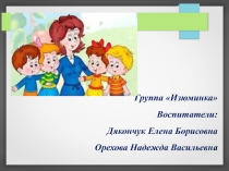 Группа Изюминка
Воспитатели:
Дякончук Елена Борисовна
Орехова Надежда