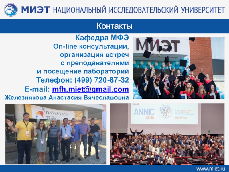 Программа: Микроэлектроника и твердотельная электроника
Программа: Материалы и Кафедра МФЭOn-line консультации, организация встреч с преподавателями и посещение лабораторийТелефон: (499) 720-87-32E-mail: mfh.miet@gmail.comЖелезнякова Анастасия Вячеславовна Контакты Кафедра МФЭOn-line консультации, организация встреч с преподавателями и посещение лабораторийТелефон: (499) 720-87-32E-mail: mfh.miet@gmail.comЖелезнякова Анастасия