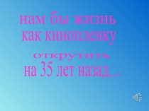 нам бы жизнь
как кинопленку
открутить
на 35 лет назад…