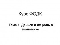 Курс ФОДК Тема 1. Деньги и их роль в экономике