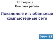 21 февраля 2019 г.
Классная работа
Урок 55
Локальные и глобальные компьютерные