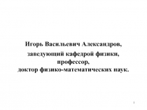 1
Игорь Васильевич Александров,
заведующий кафедрой физики,
профессор,
доктор