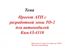 Тема
Проект АТП с разработкой зоны ТО-2 для автомобилей КамАЗ-4310
Выполнил: