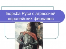 Борьба Руси с агрессией европейских феодалов
