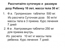 Рассчитайте суточную и разовую дозу Ребенку 10 лет, масса тела 30 кг :