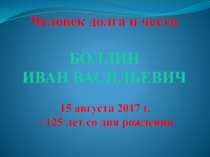 Человек долга и чести
БОЛДИН
ИВАН ВАСИЛЬЕВИЧ
15 августа 2017 г.
– 125 лет со