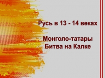 Русь в 13 - 14 веках
Монголо-татары
Битва на Калке